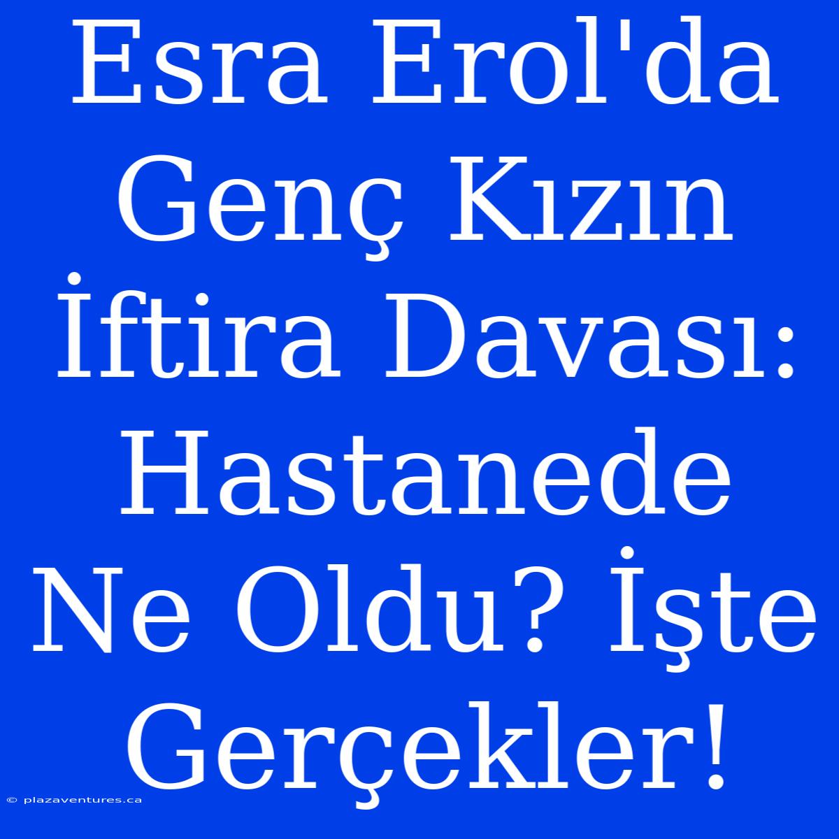 Esra Erol'da Genç Kızın İftira Davası: Hastanede Ne Oldu? İşte Gerçekler!