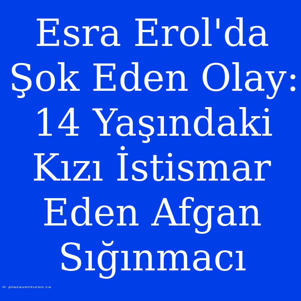 Esra Erol'da Şok Eden Olay: 14 Yaşındaki Kızı İstismar Eden Afgan Sığınmacı