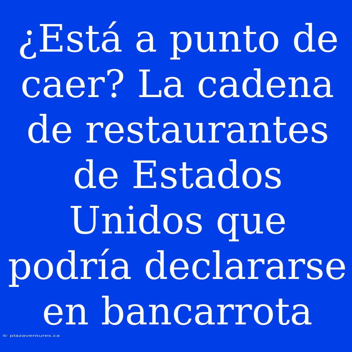 ¿Está A Punto De Caer? La Cadena De Restaurantes De Estados Unidos Que Podría Declararse En Bancarrota