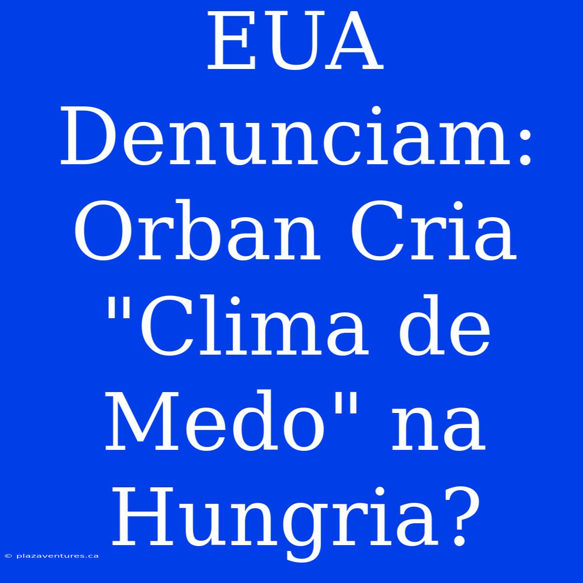 EUA Denunciam: Orban Cria 