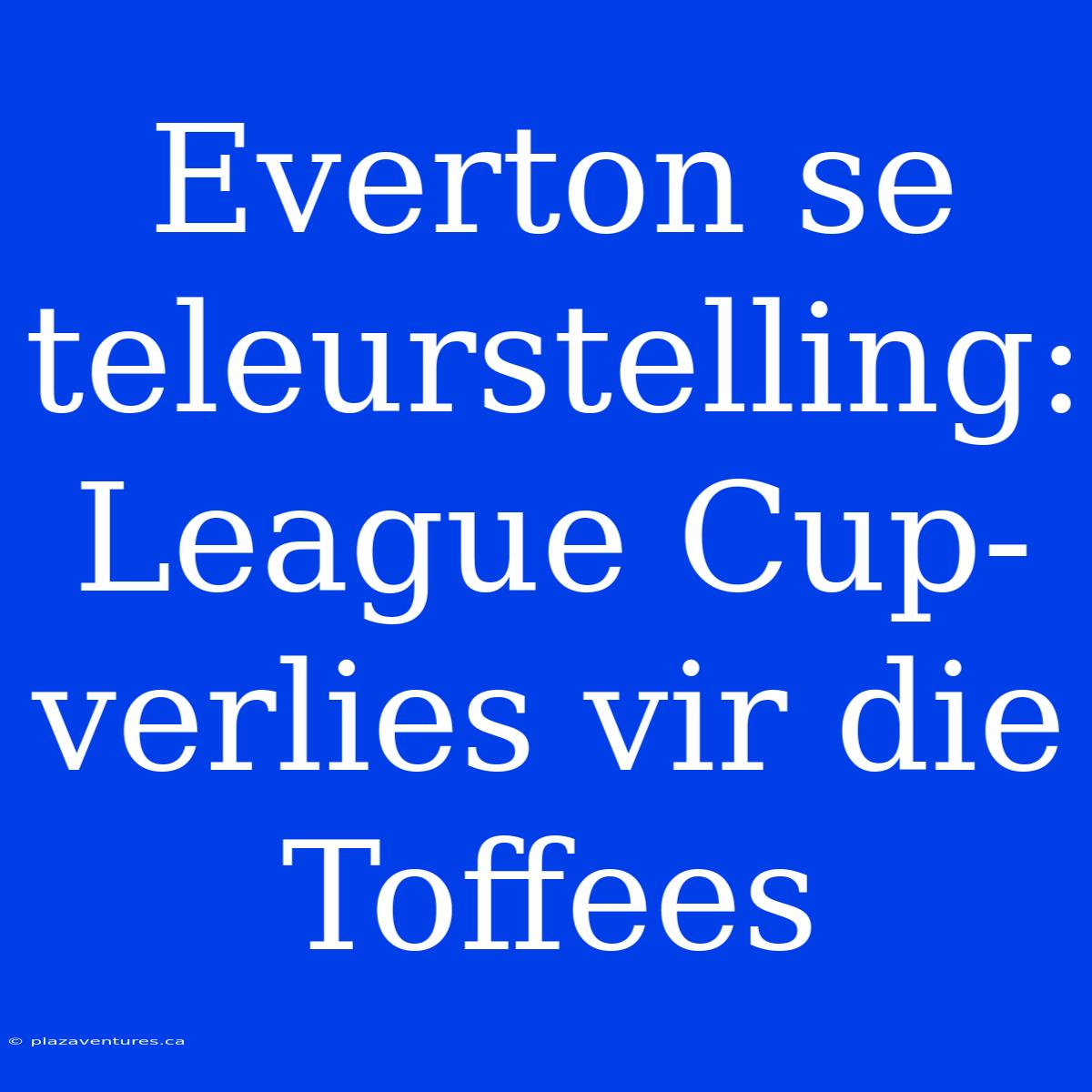 Everton Se Teleurstelling: League Cup-verlies Vir Die Toffees