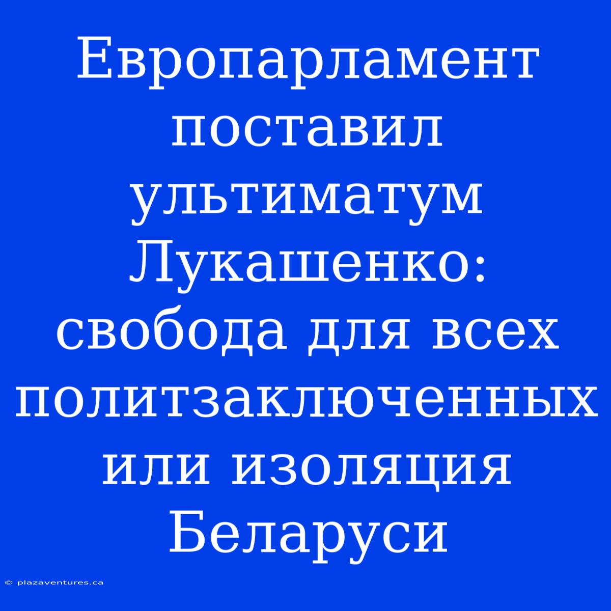 Европарламент Поставил Ультиматум Лукашенко: Свобода Для Всех Политзаключенных Или Изоляция Беларуси