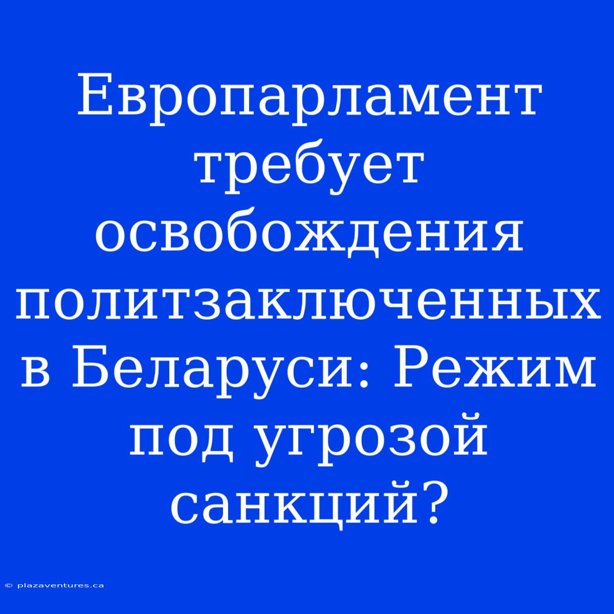 Европарламент Требует Освобождения Политзаключенных В Беларуси: Режим Под Угрозой Санкций?