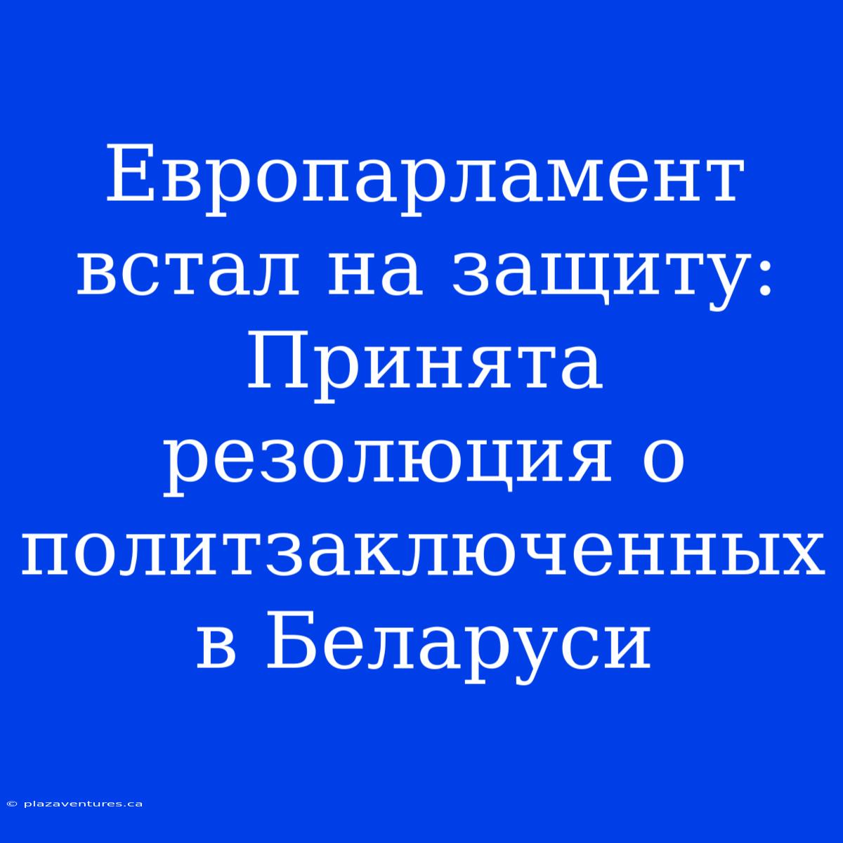 Европарламент Встал На Защиту: Принята Резолюция О Политзаключенных В Беларуси