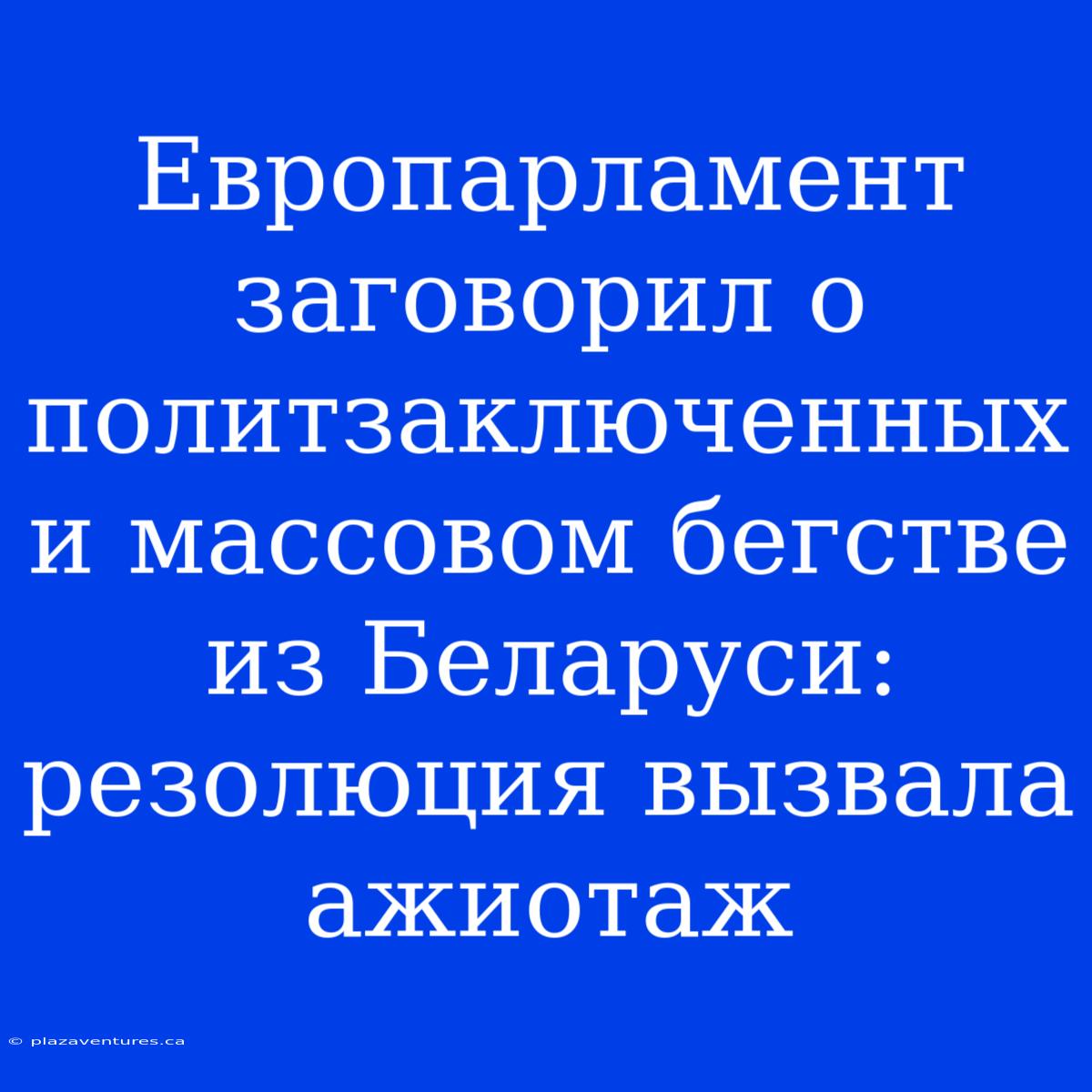 Европарламент Заговорил О Политзаключенных И Массовом Бегстве Из Беларуси: Резолюция Вызвала Ажиотаж