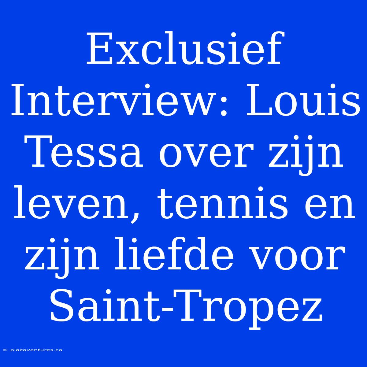 Exclusief Interview: Louis Tessa Over Zijn Leven, Tennis En Zijn Liefde Voor Saint-Tropez