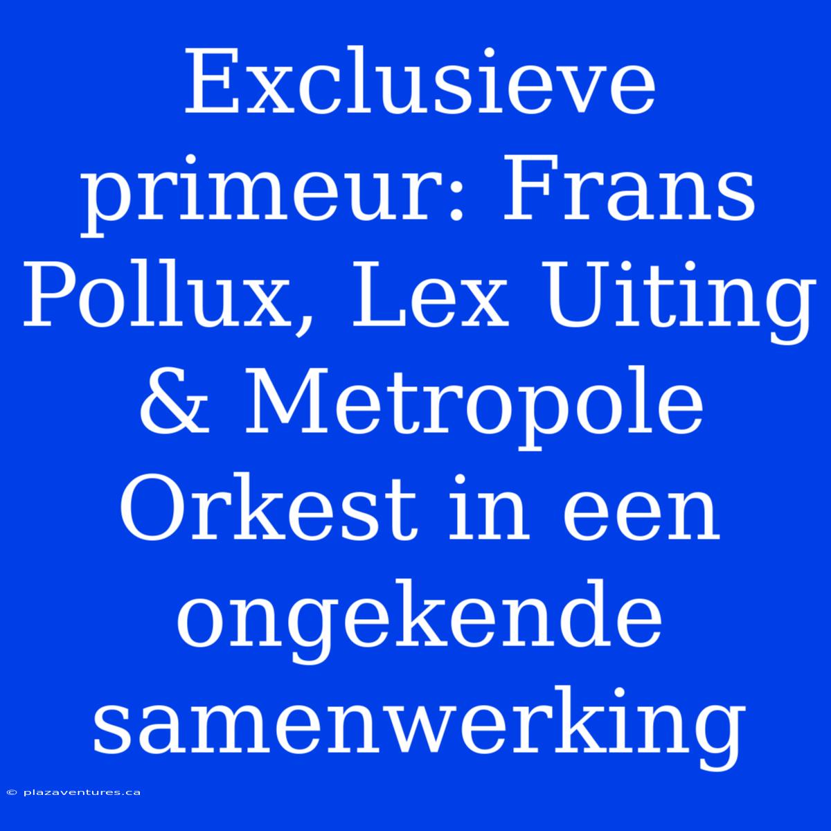 Exclusieve Primeur: Frans Pollux, Lex Uiting & Metropole Orkest In Een Ongekende Samenwerking