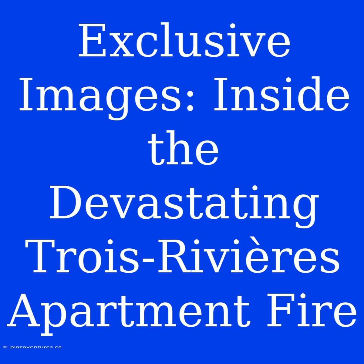 Exclusive Images: Inside The Devastating Trois-Rivières Apartment Fire