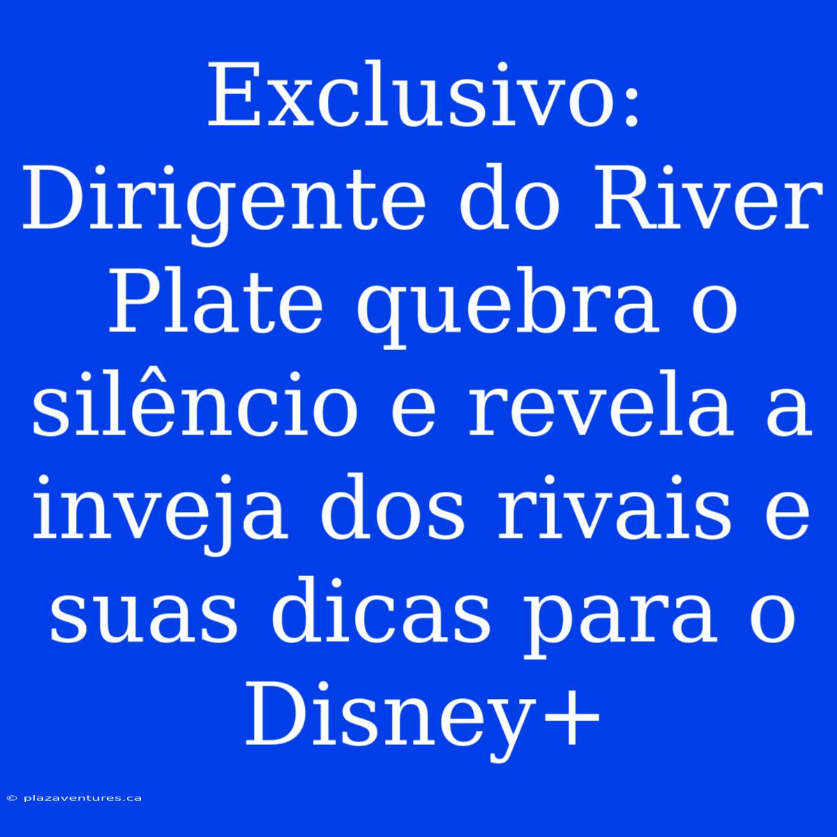 Exclusivo: Dirigente Do River Plate Quebra O Silêncio E Revela A Inveja Dos Rivais E Suas Dicas Para O Disney+