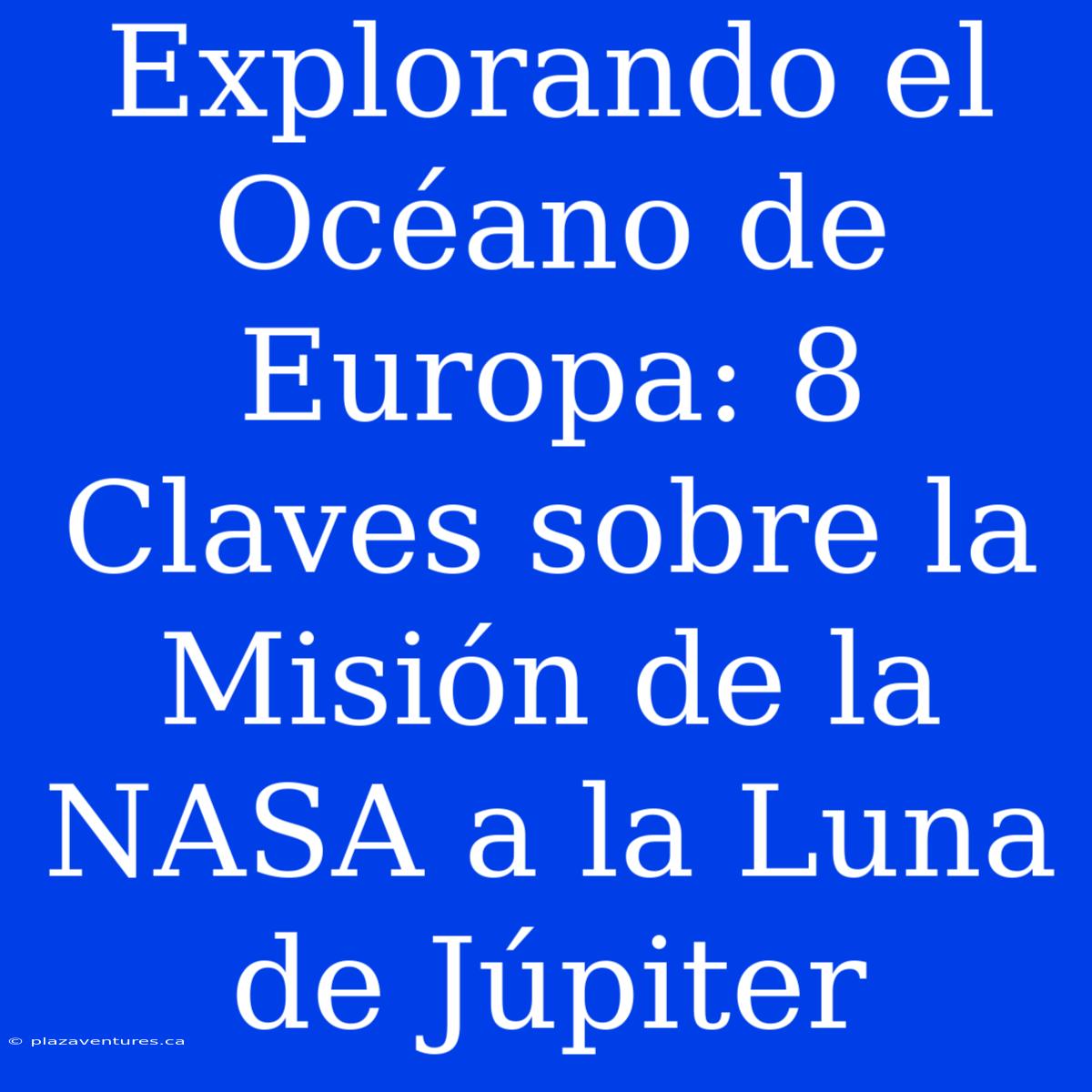 Explorando El Océano De Europa: 8 Claves Sobre La Misión De La NASA A La Luna De Júpiter