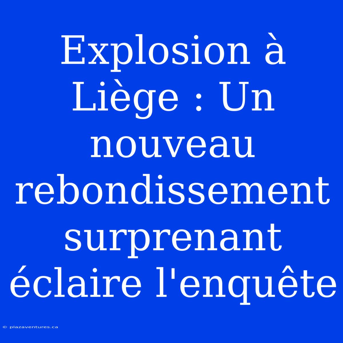 Explosion À Liège : Un Nouveau Rebondissement Surprenant Éclaire L'enquête