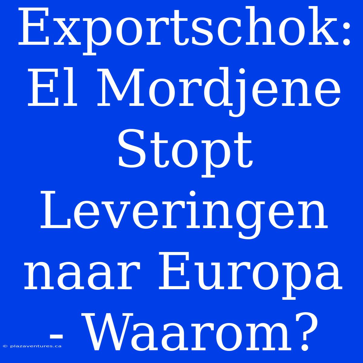 Exportschok: El Mordjene Stopt Leveringen Naar Europa - Waarom?