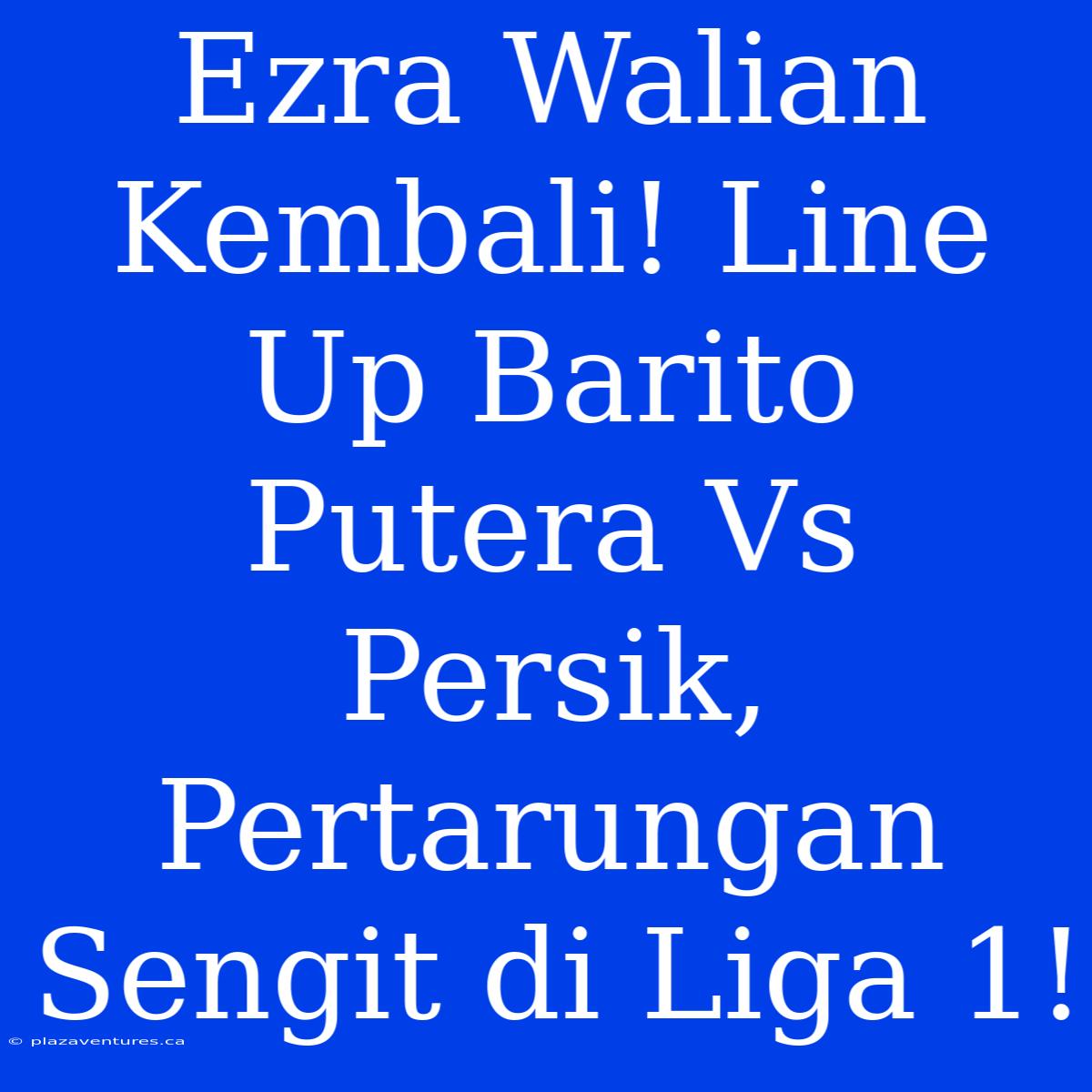 Ezra Walian Kembali! Line Up Barito Putera Vs Persik, Pertarungan Sengit Di Liga 1!