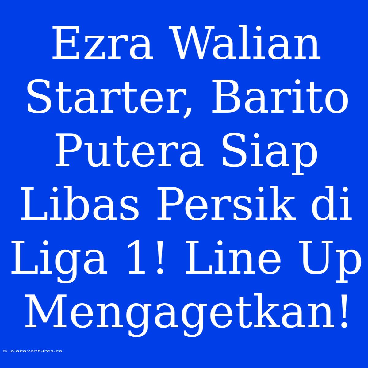 Ezra Walian Starter, Barito Putera Siap Libas Persik Di Liga 1! Line Up Mengagetkan!