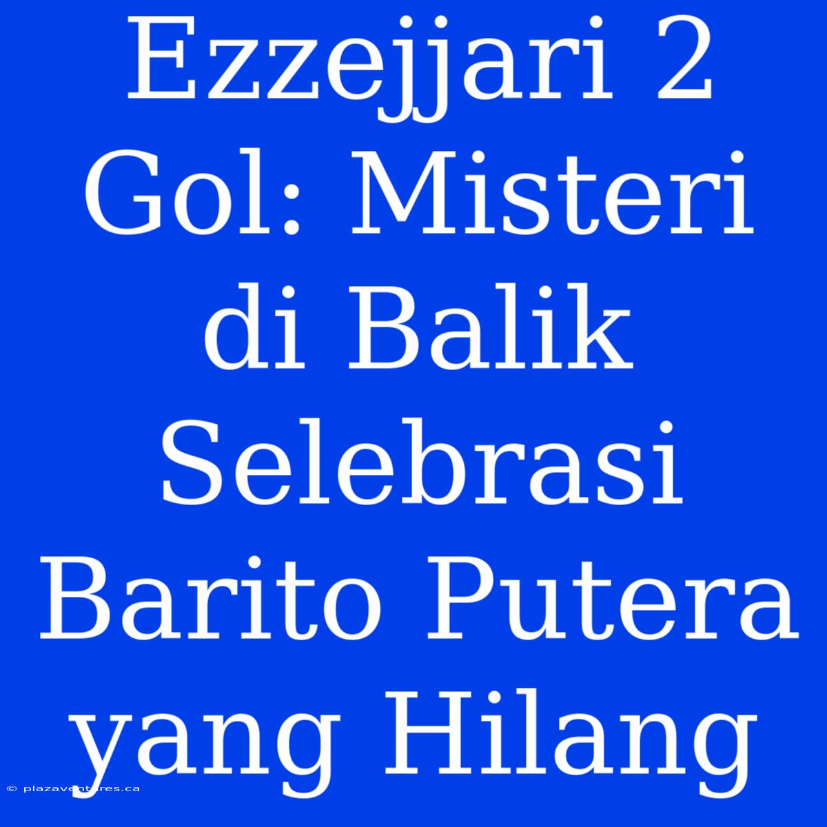 Ezzejjari 2 Gol: Misteri Di Balik Selebrasi Barito Putera Yang Hilang