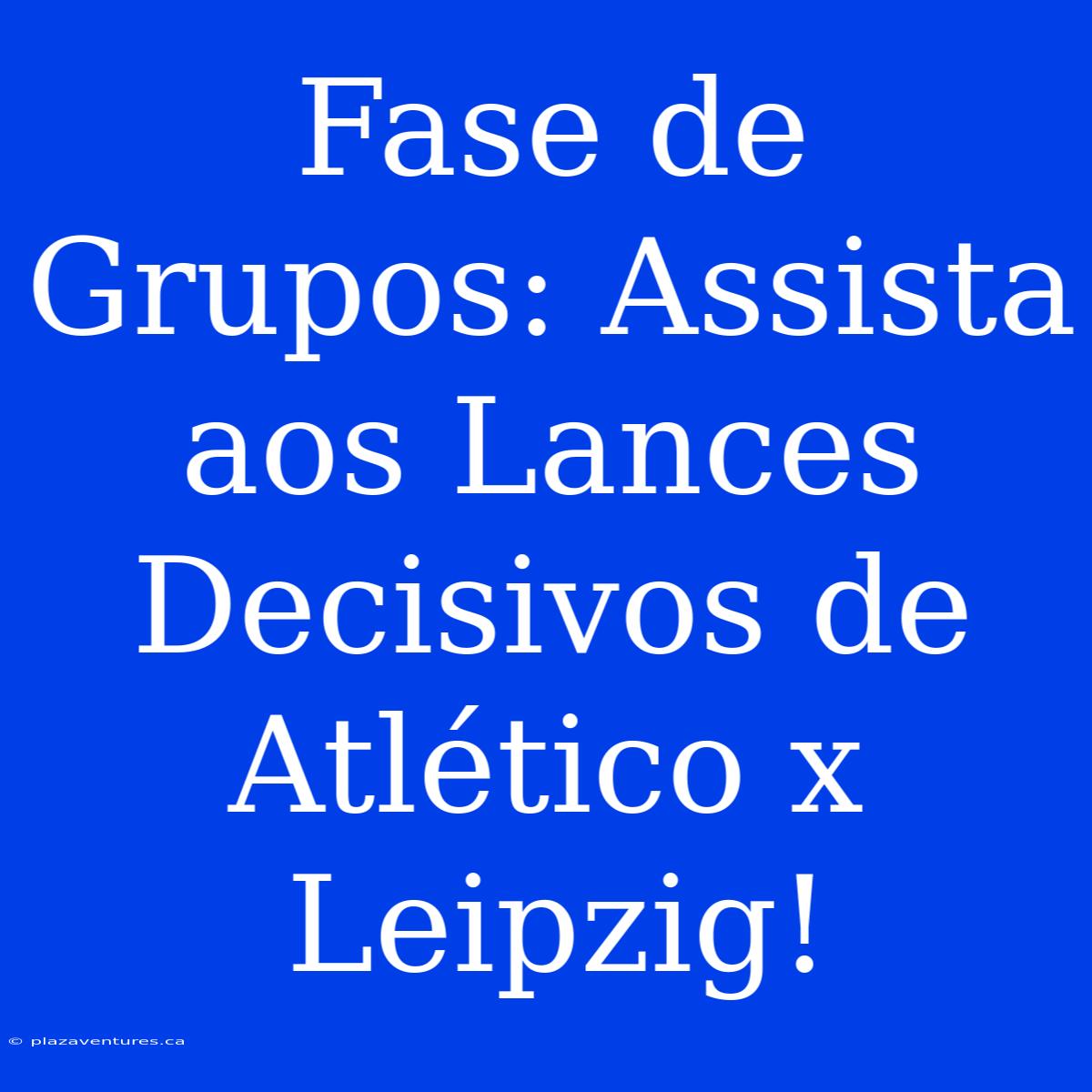 Fase De Grupos: Assista Aos Lances Decisivos De Atlético X Leipzig!