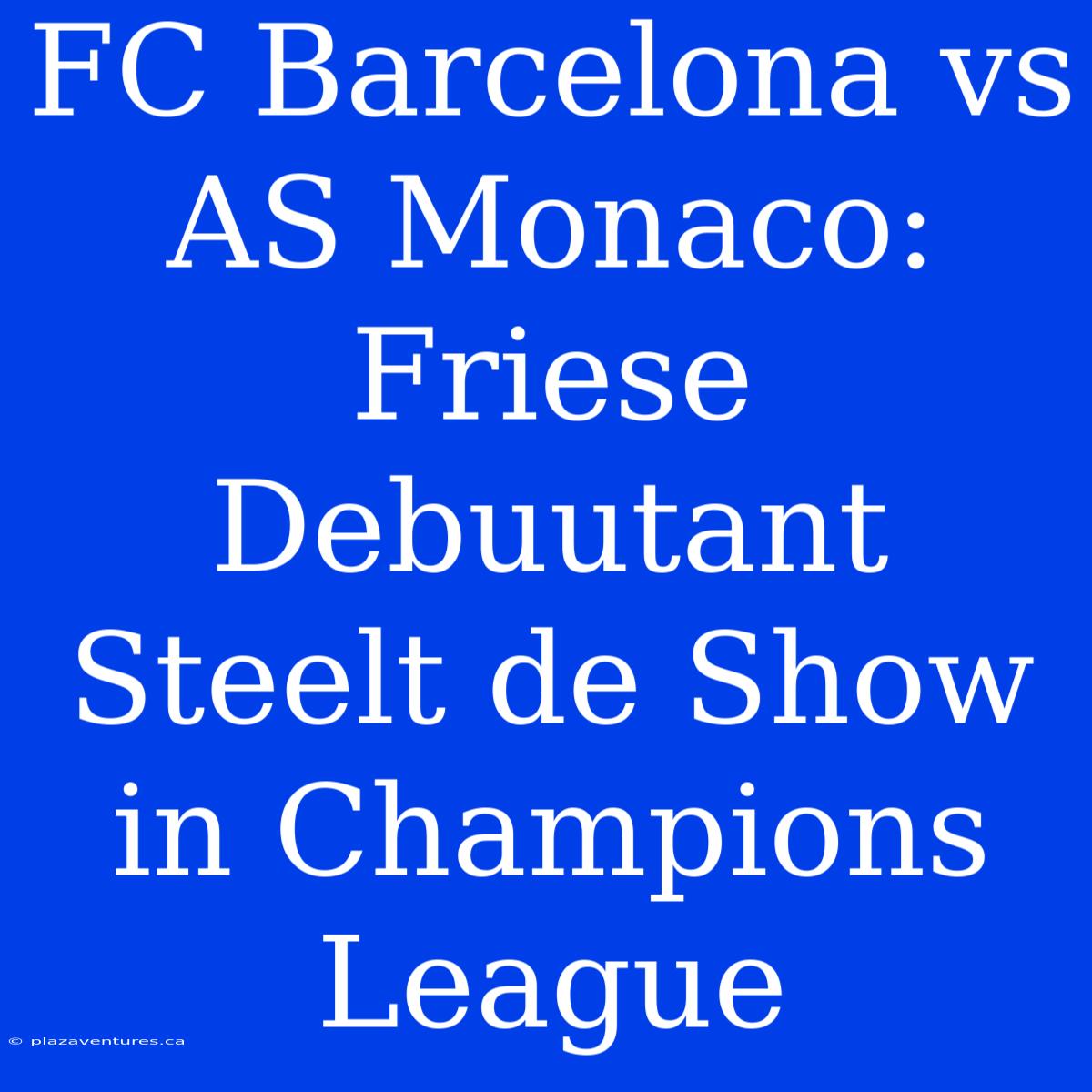 FC Barcelona Vs AS Monaco: Friese Debuutant Steelt De Show In Champions League