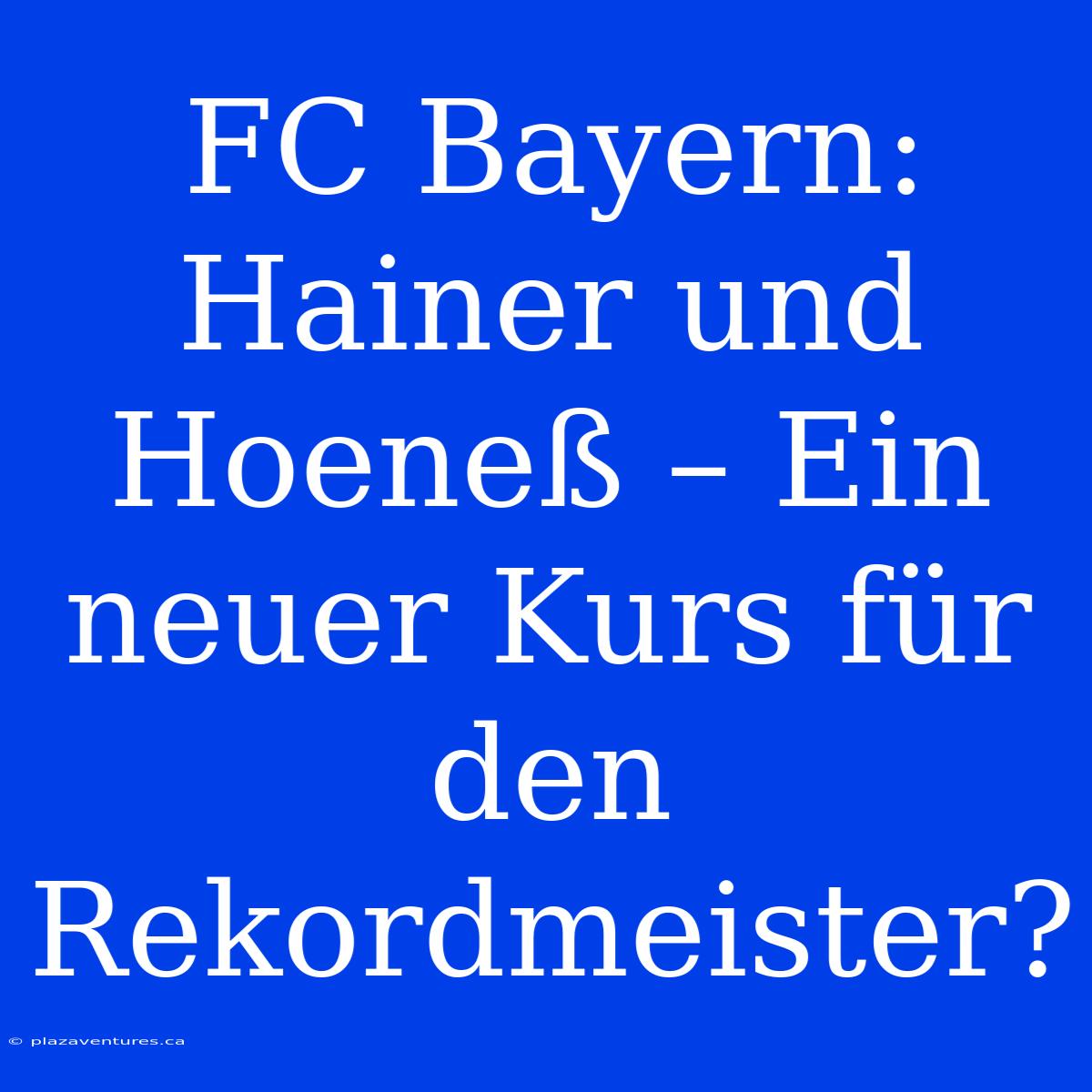 FC Bayern: Hainer Und Hoeneß – Ein Neuer Kurs Für Den Rekordmeister?