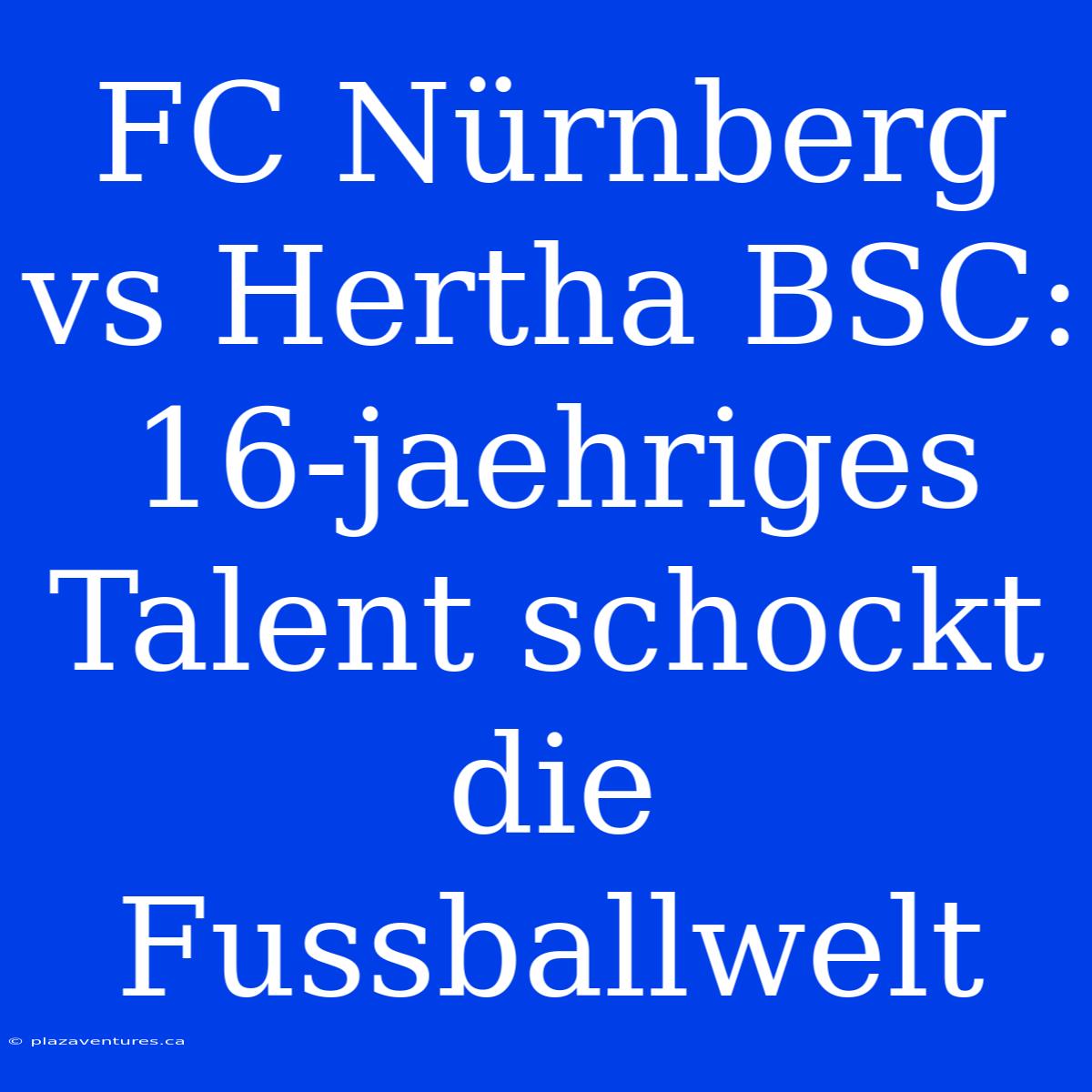 FC Nürnberg Vs Hertha BSC: 16-jaehriges Talent Schockt Die Fussballwelt