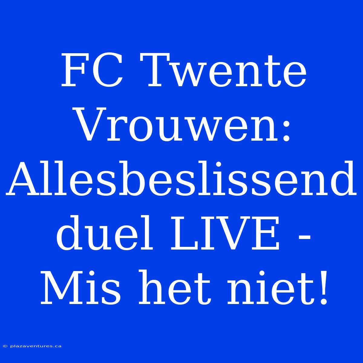 FC Twente Vrouwen: Allesbeslissend Duel LIVE - Mis Het Niet!