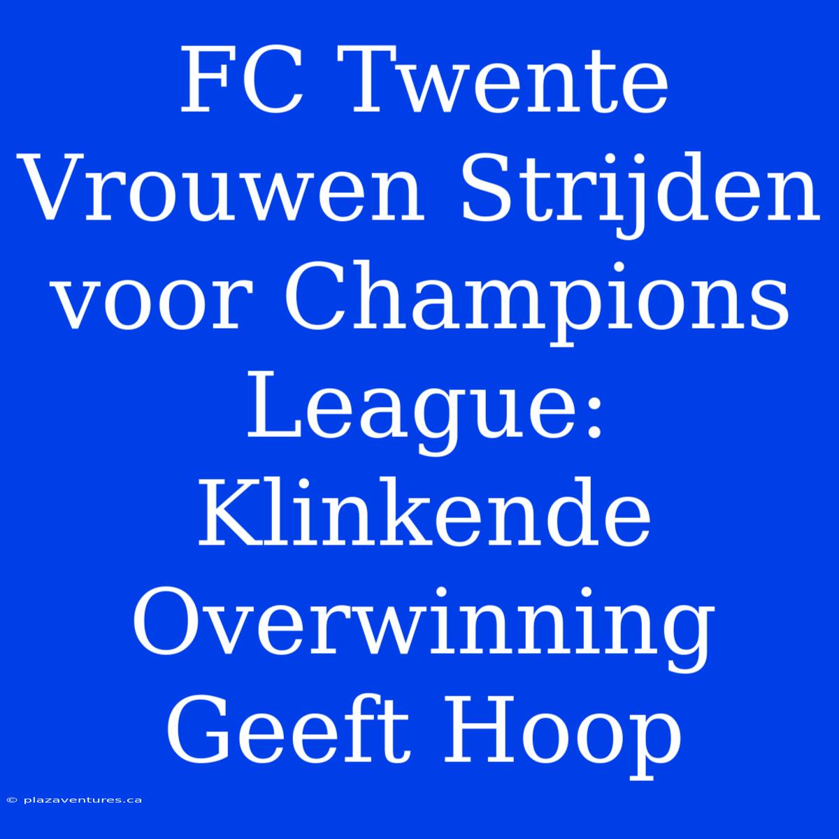 FC Twente Vrouwen Strijden Voor Champions League: Klinkende Overwinning Geeft Hoop