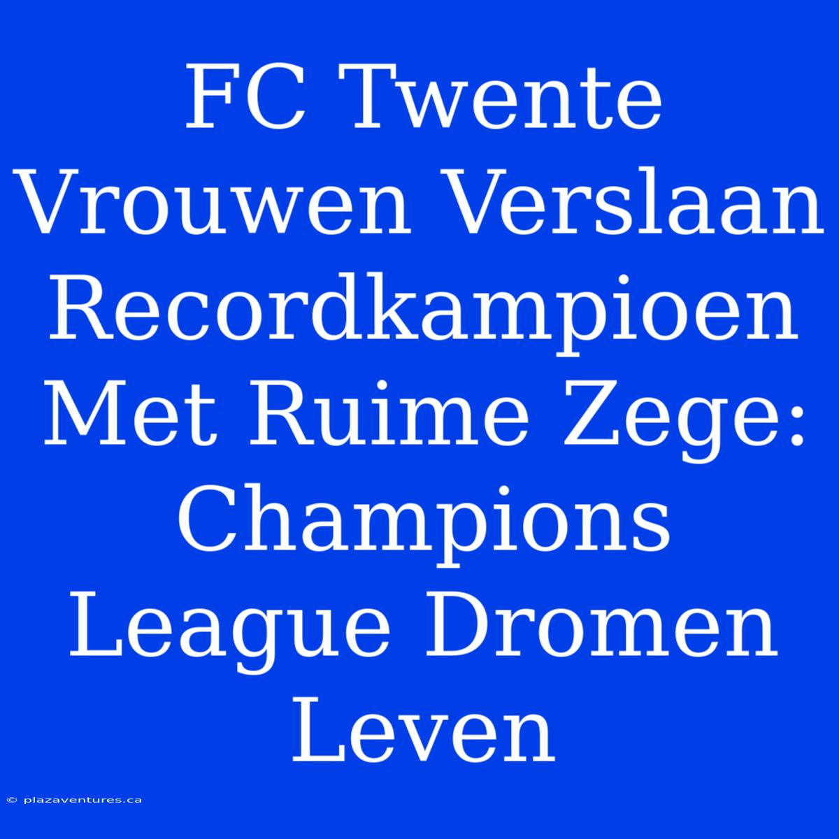 FC Twente Vrouwen Verslaan Recordkampioen Met Ruime Zege: Champions League Dromen Leven