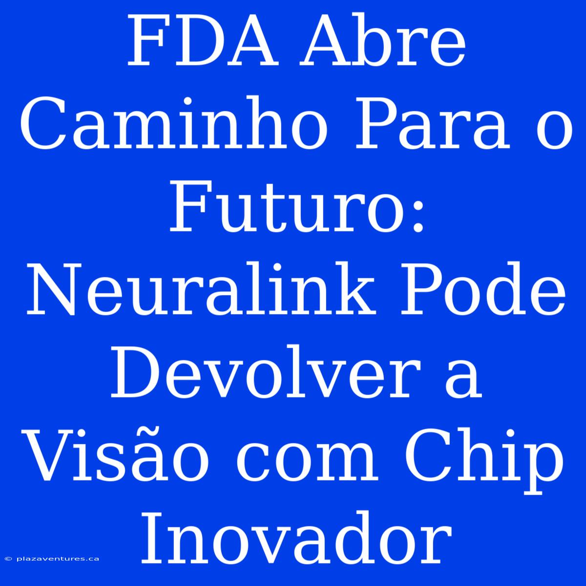 FDA Abre Caminho Para O Futuro: Neuralink Pode Devolver A Visão Com Chip Inovador