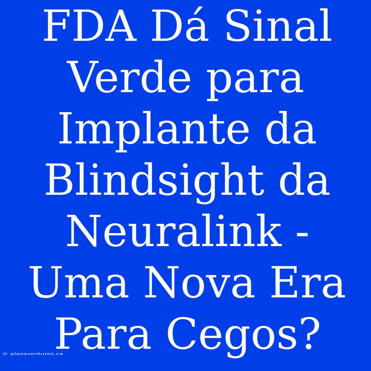 FDA Dá Sinal Verde Para Implante Da Blindsight Da Neuralink - Uma Nova Era Para Cegos?