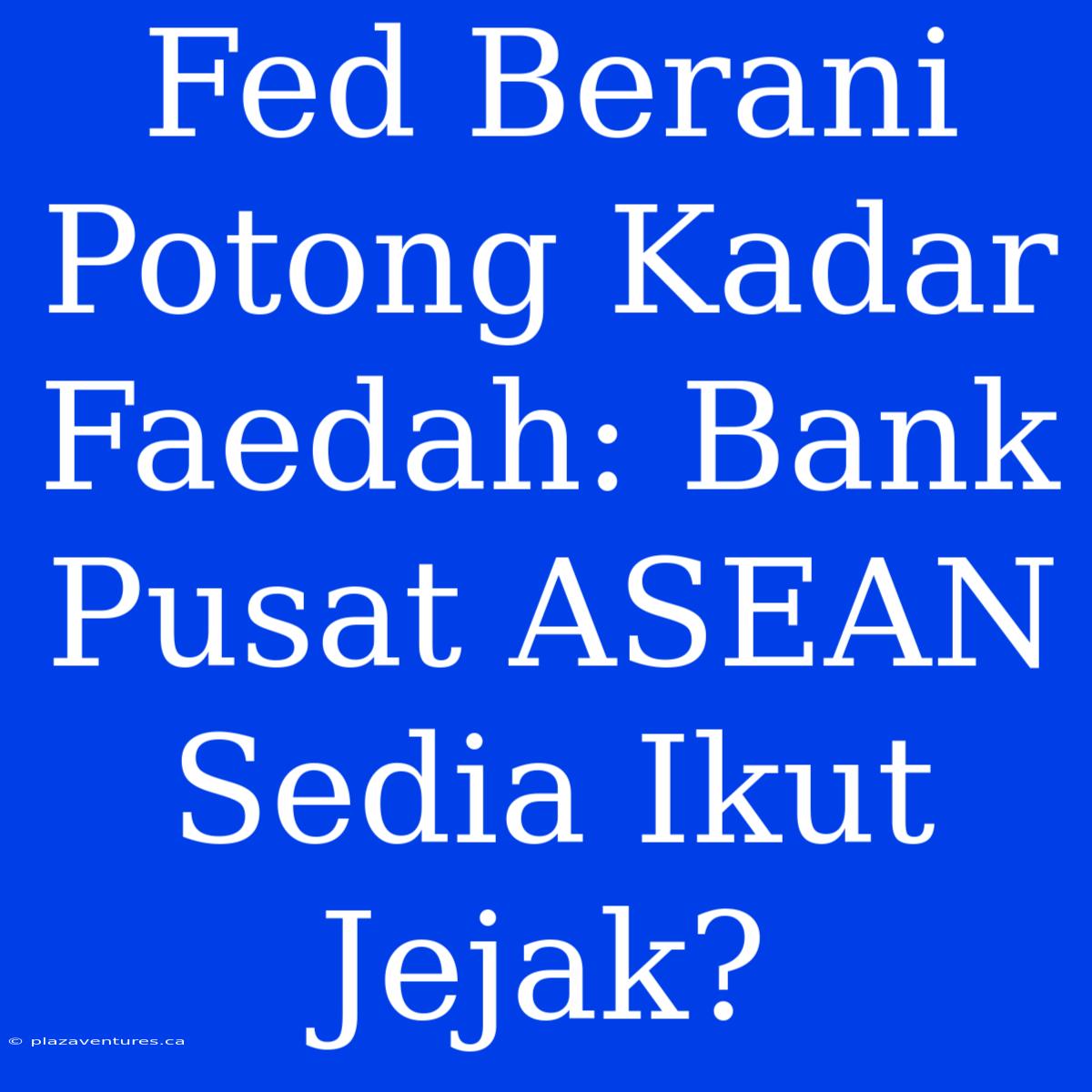 Fed Berani Potong Kadar Faedah: Bank Pusat ASEAN Sedia Ikut Jejak?