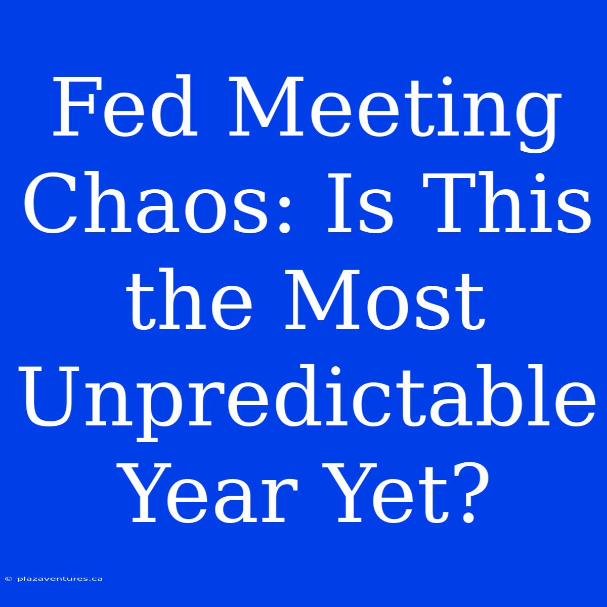 Fed Meeting Chaos: Is This The Most Unpredictable Year Yet?