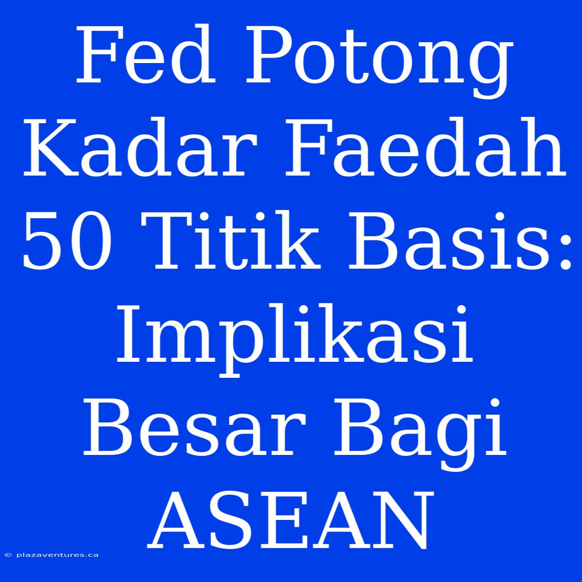 Fed Potong Kadar Faedah 50 Titik Basis: Implikasi Besar Bagi ASEAN