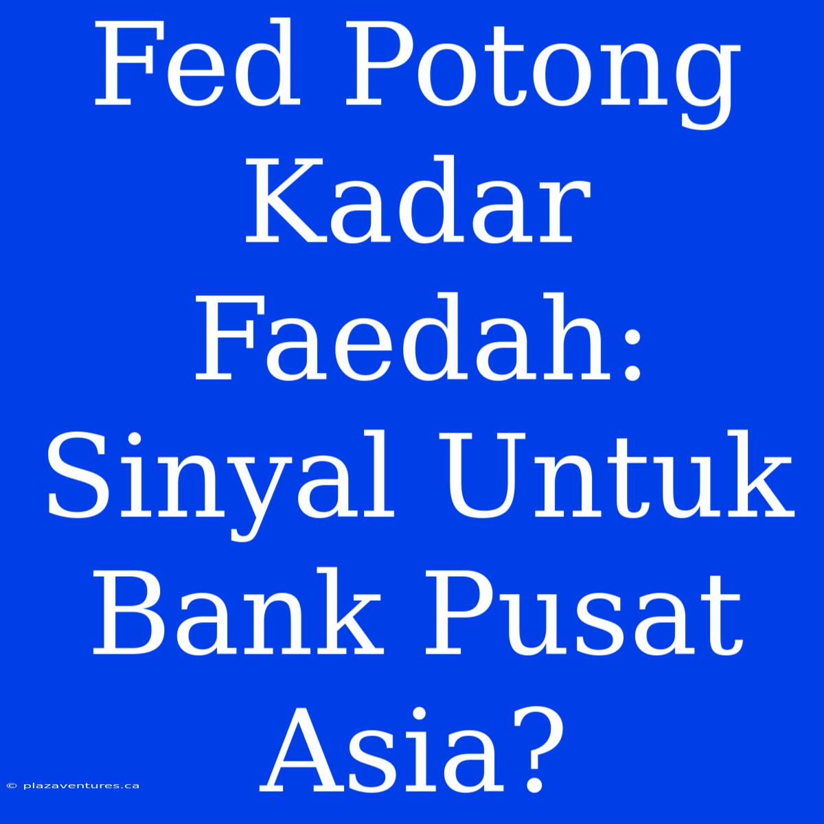 Fed Potong Kadar Faedah: Sinyal Untuk Bank Pusat Asia?