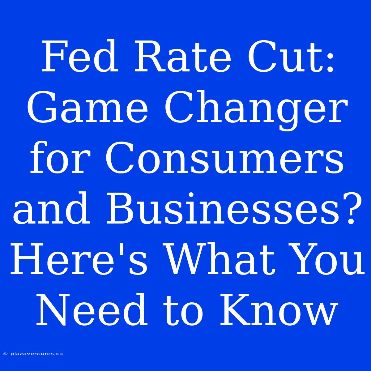 Fed Rate Cut: Game Changer For Consumers And Businesses? Here's What You Need To Know