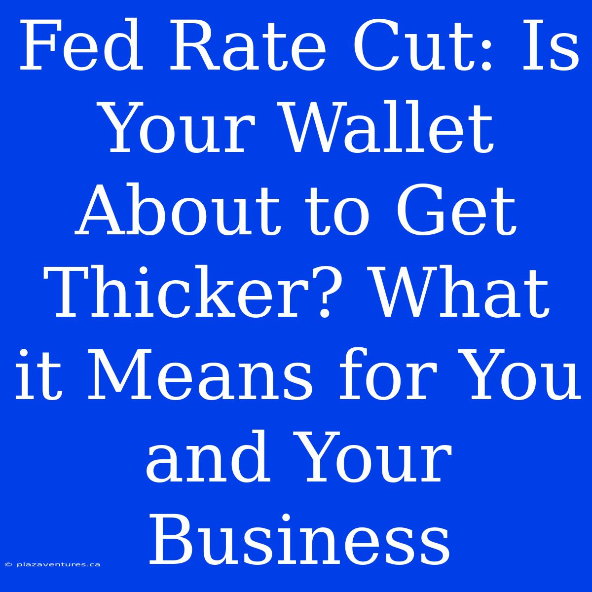 Fed Rate Cut: Is Your Wallet About To Get Thicker? What It Means For You And Your Business