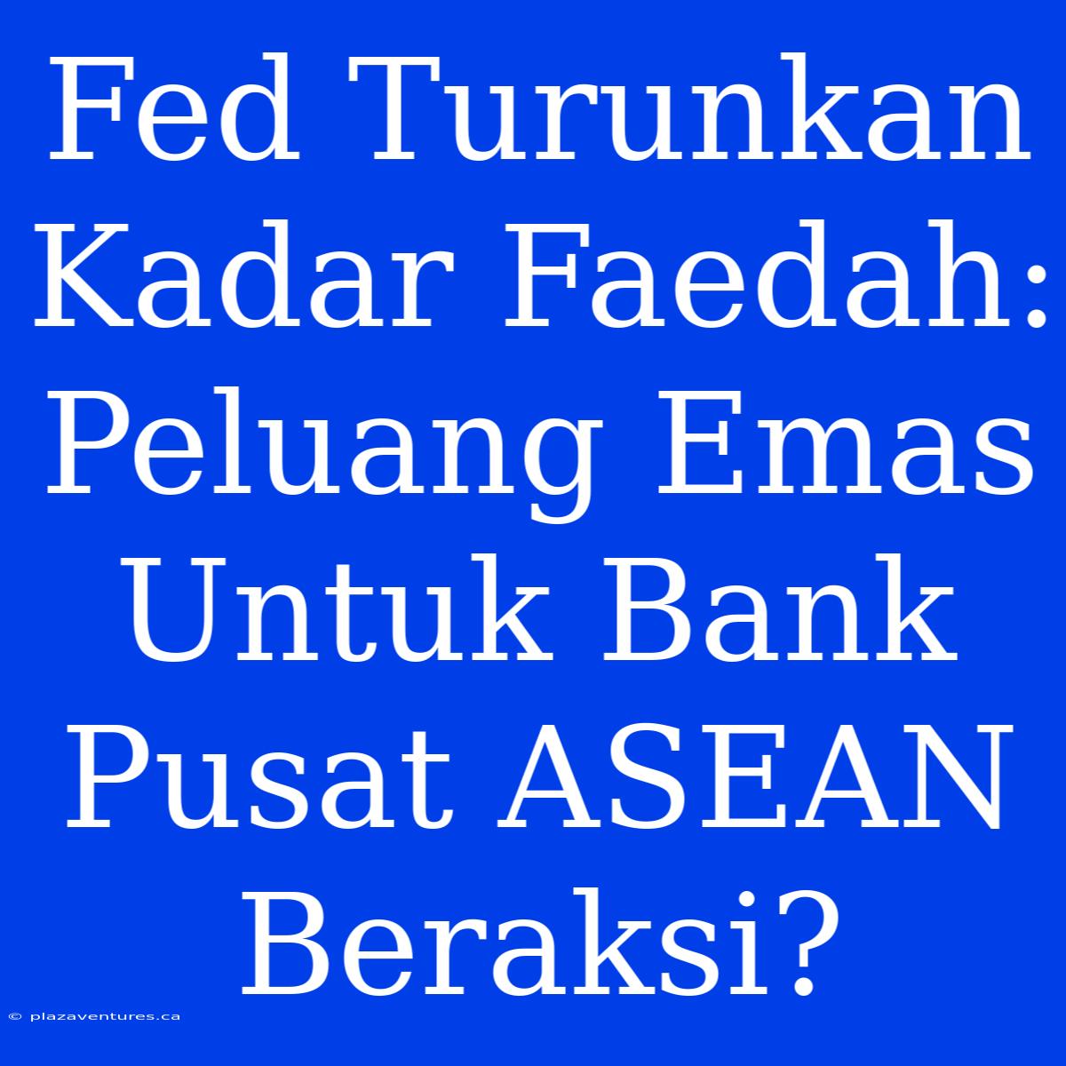 Fed Turunkan Kadar Faedah: Peluang Emas Untuk Bank Pusat ASEAN Beraksi?