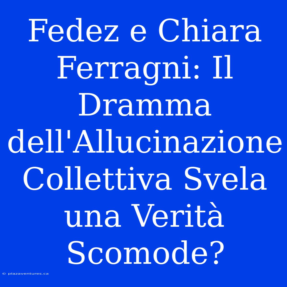 Fedez E Chiara Ferragni: Il Dramma Dell'Allucinazione Collettiva Svela Una Verità Scomode?