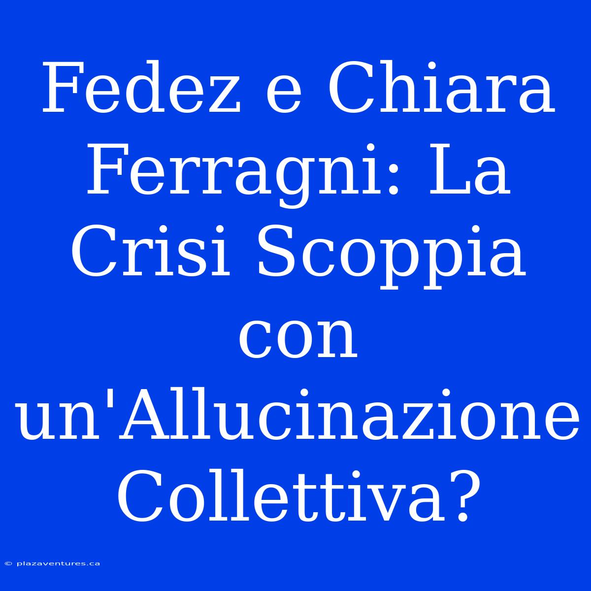 Fedez E Chiara Ferragni: La Crisi Scoppia Con Un'Allucinazione Collettiva?