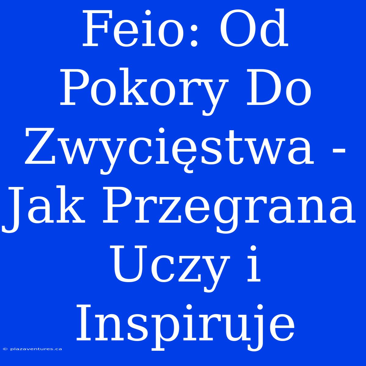 Feio: Od Pokory Do Zwycięstwa - Jak Przegrana Uczy I Inspiruje