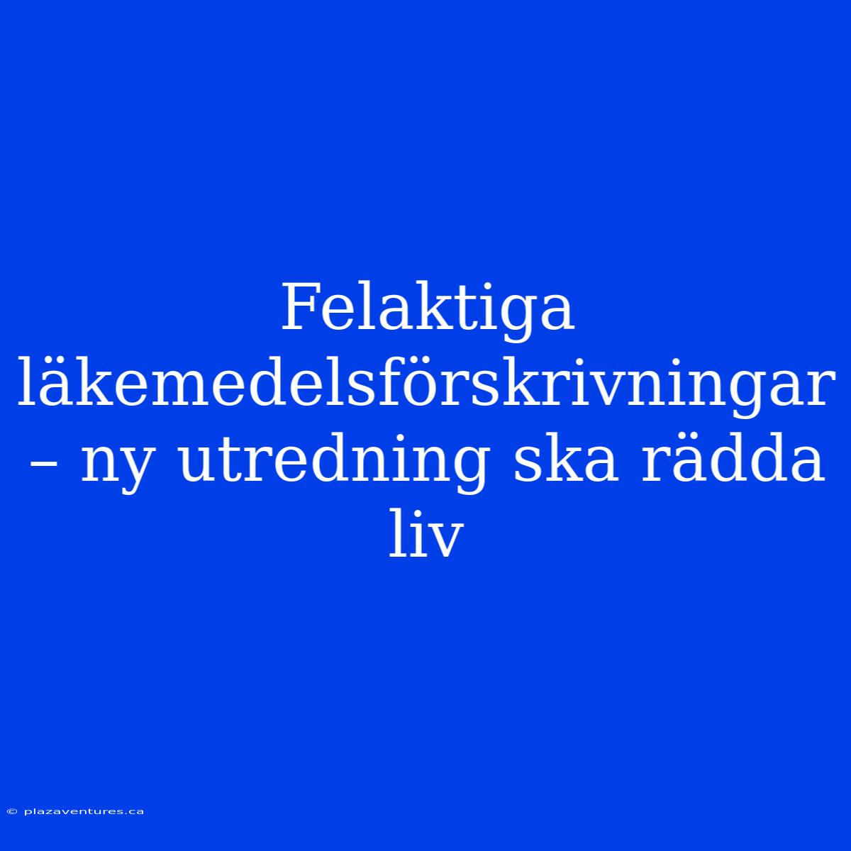 Felaktiga Läkemedelsförskrivningar – Ny Utredning Ska Rädda Liv