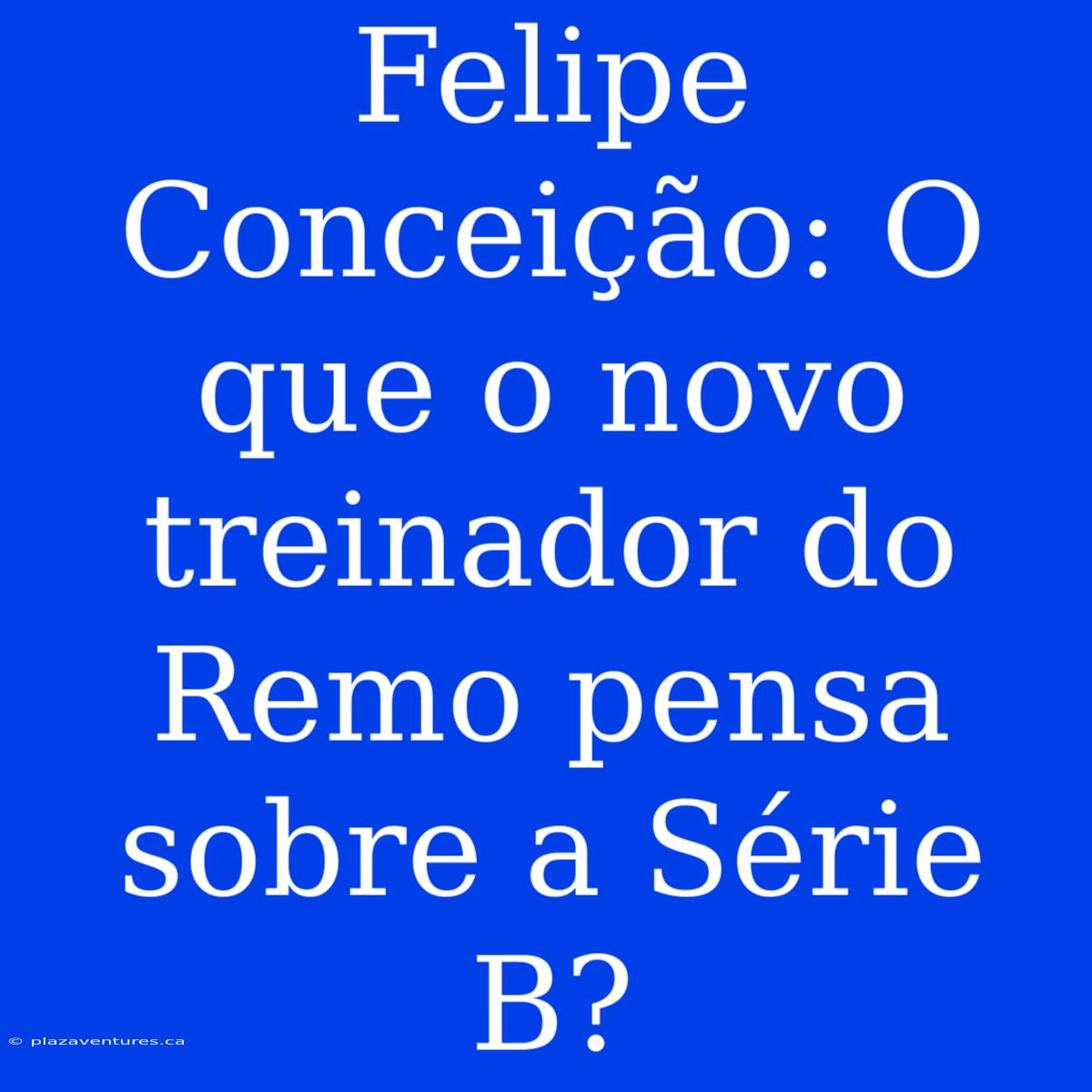 Felipe Conceição: O Que O Novo Treinador Do Remo Pensa Sobre A Série B?