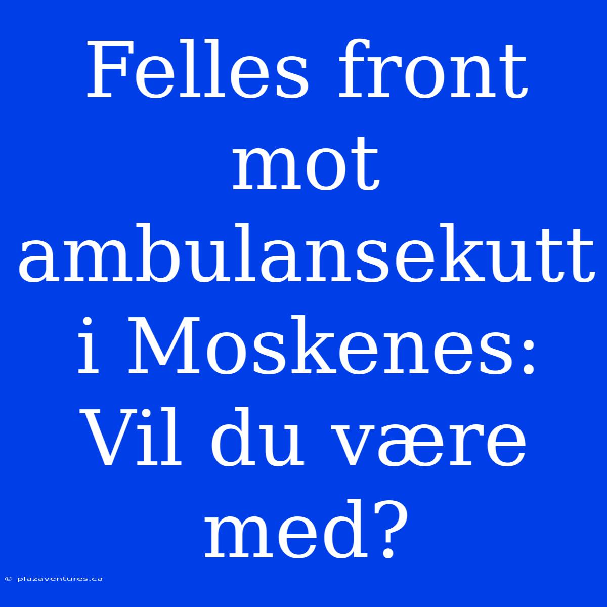 Felles Front Mot Ambulansekutt I Moskenes: Vil Du Være Med?