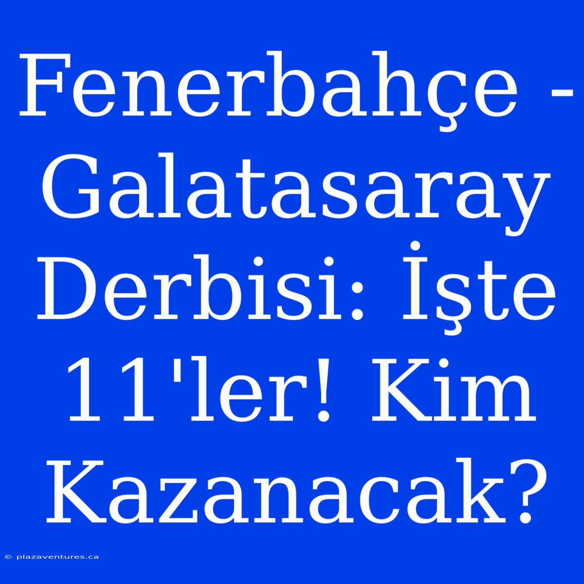 Fenerbahçe - Galatasaray Derbisi: İşte 11'ler! Kim Kazanacak?