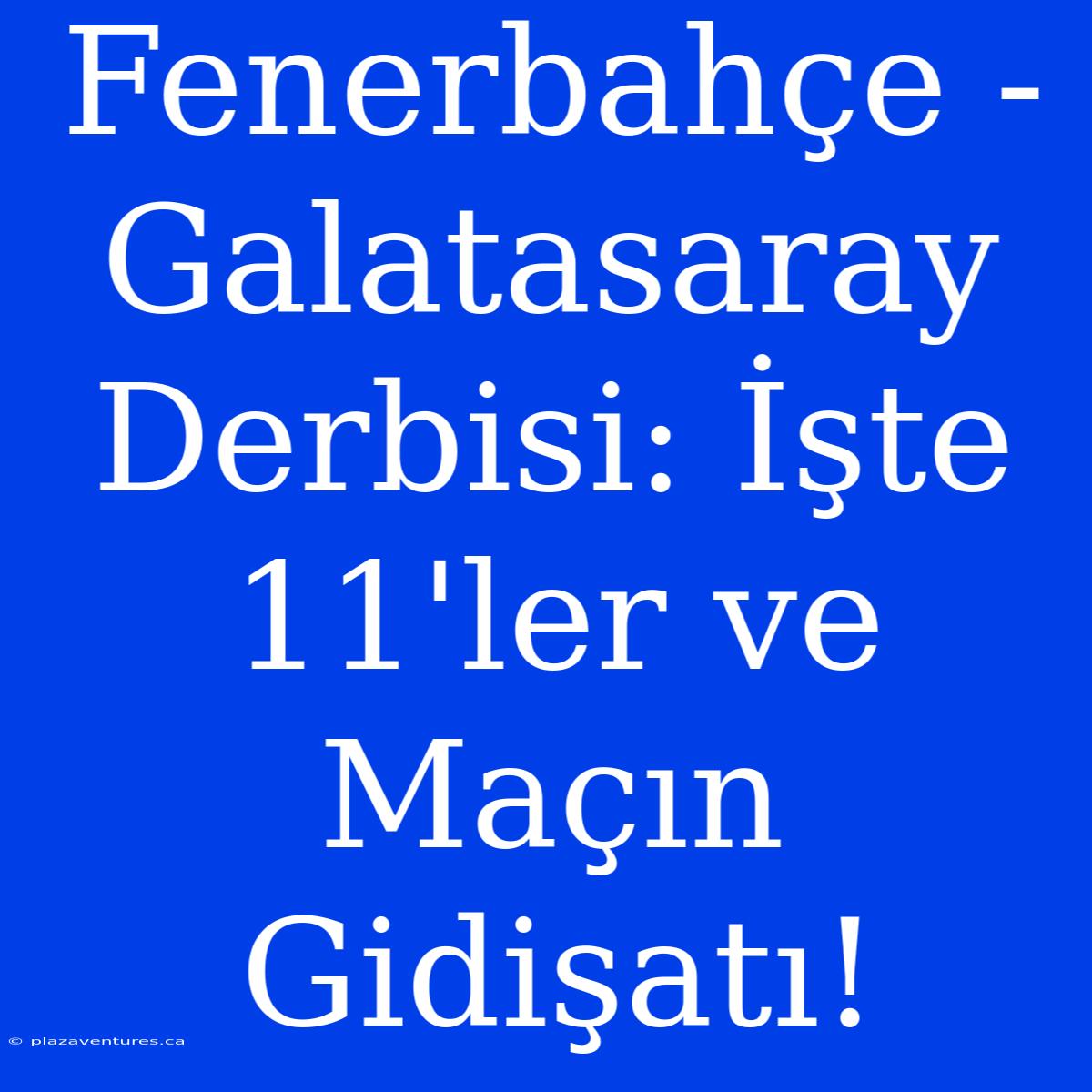 Fenerbahçe - Galatasaray Derbisi: İşte 11'ler Ve Maçın Gidişatı!