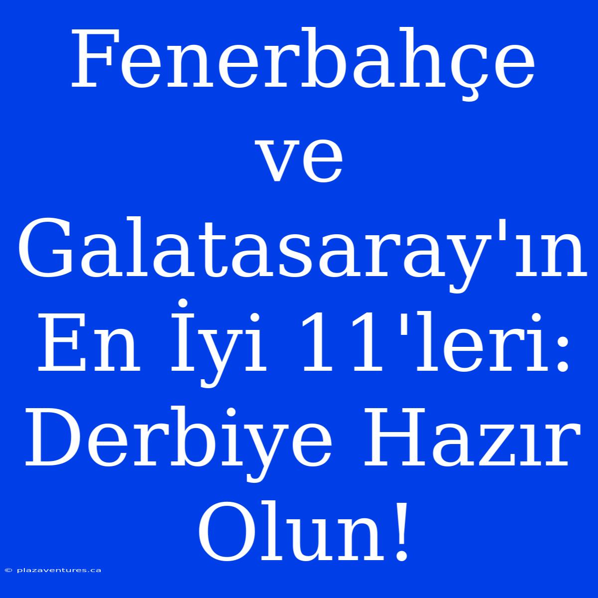 Fenerbahçe Ve Galatasaray'ın En İyi 11'leri: Derbiye Hazır Olun!