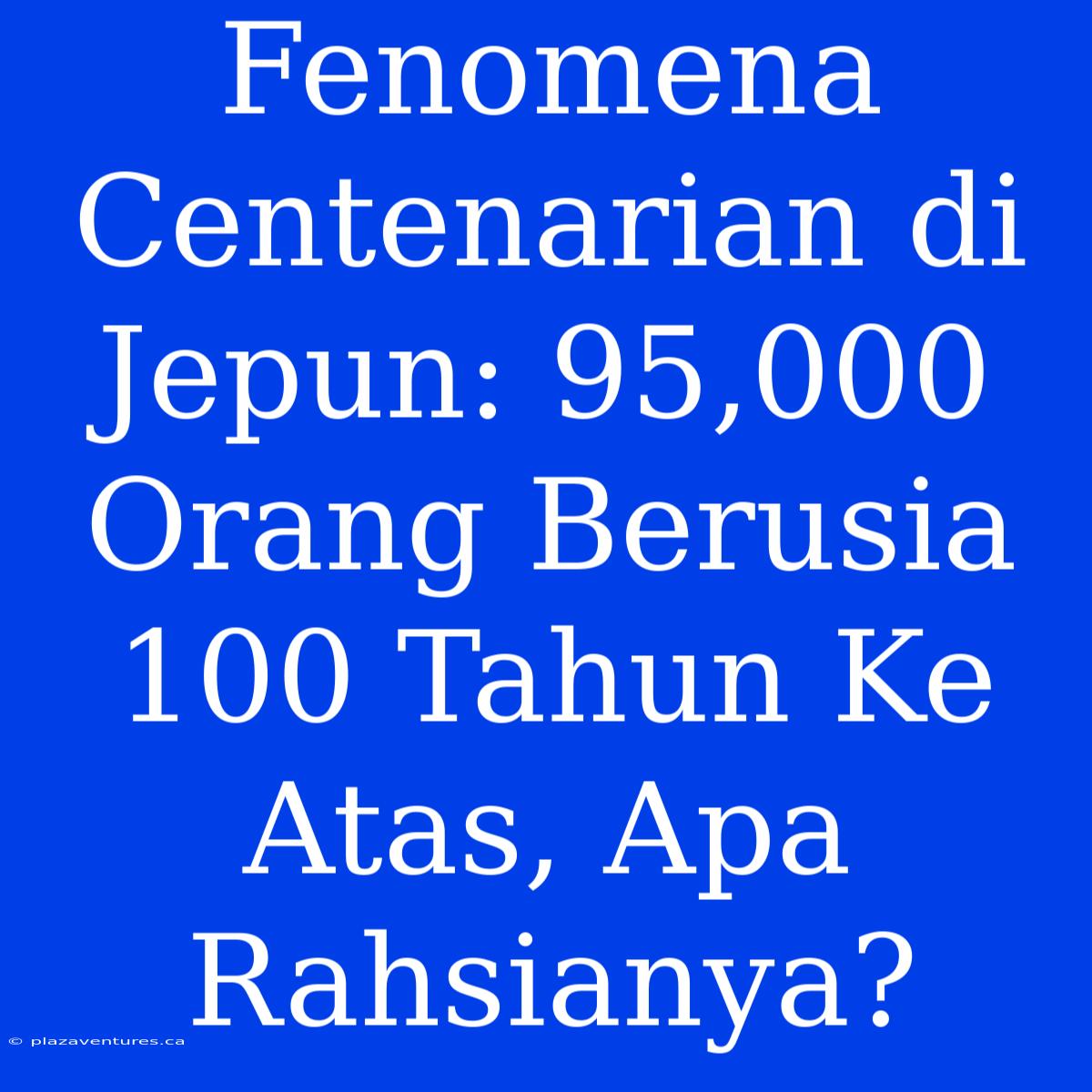 Fenomena Centenarian Di Jepun: 95,000 Orang Berusia 100 Tahun Ke Atas, Apa Rahsianya?