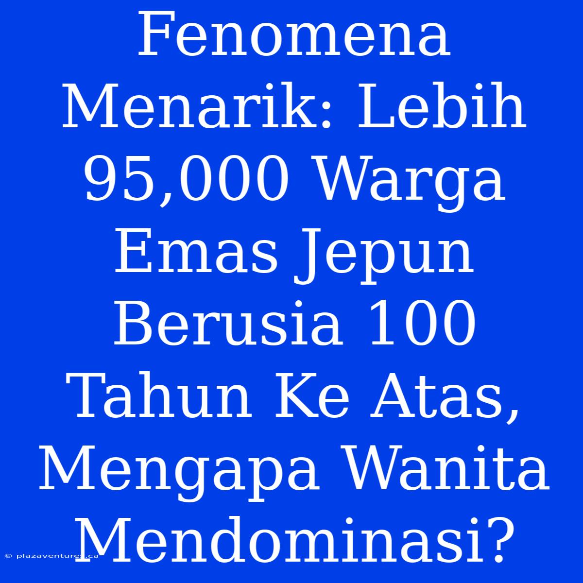 Fenomena Menarik: Lebih 95,000 Warga Emas Jepun Berusia 100 Tahun Ke Atas, Mengapa Wanita Mendominasi?