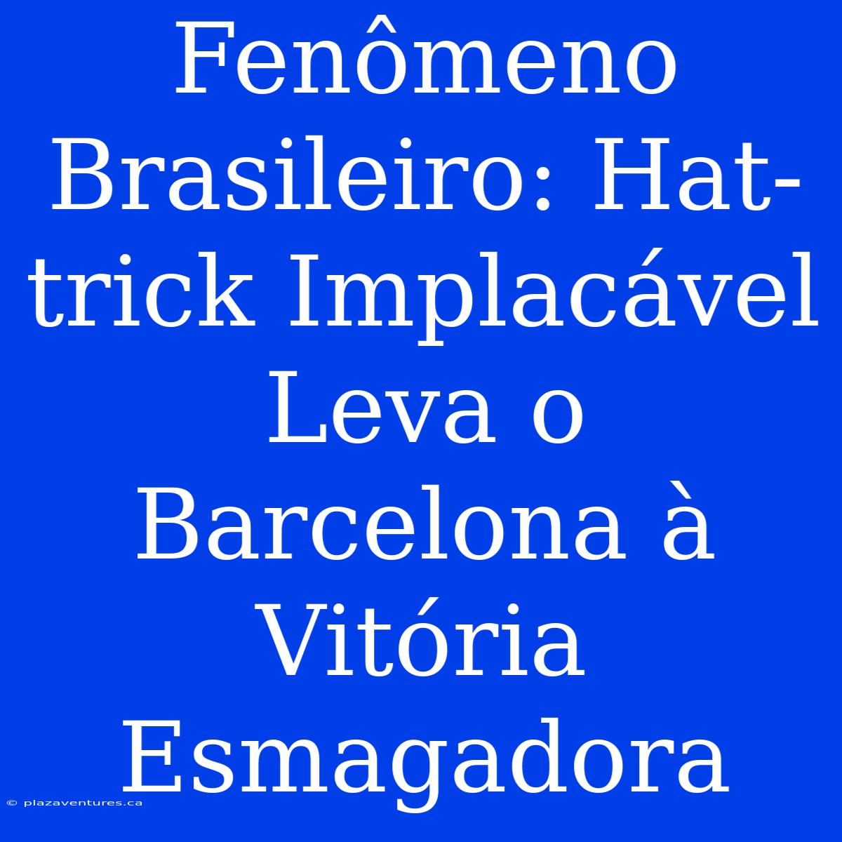 Fenômeno Brasileiro: Hat-trick Implacável Leva O Barcelona À Vitória Esmagadora