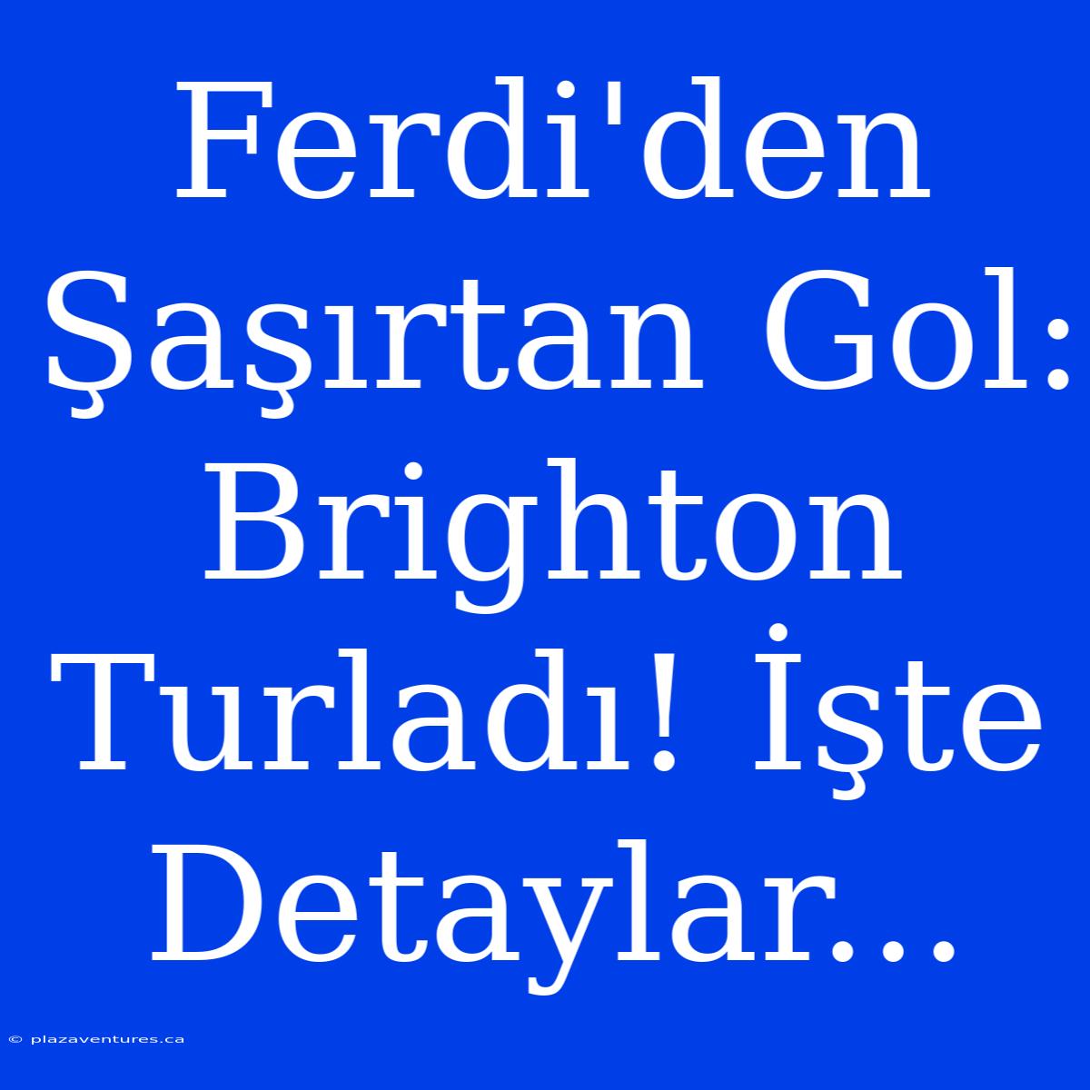 Ferdi'den Şaşırtan Gol: Brighton Turladı! İşte Detaylar...