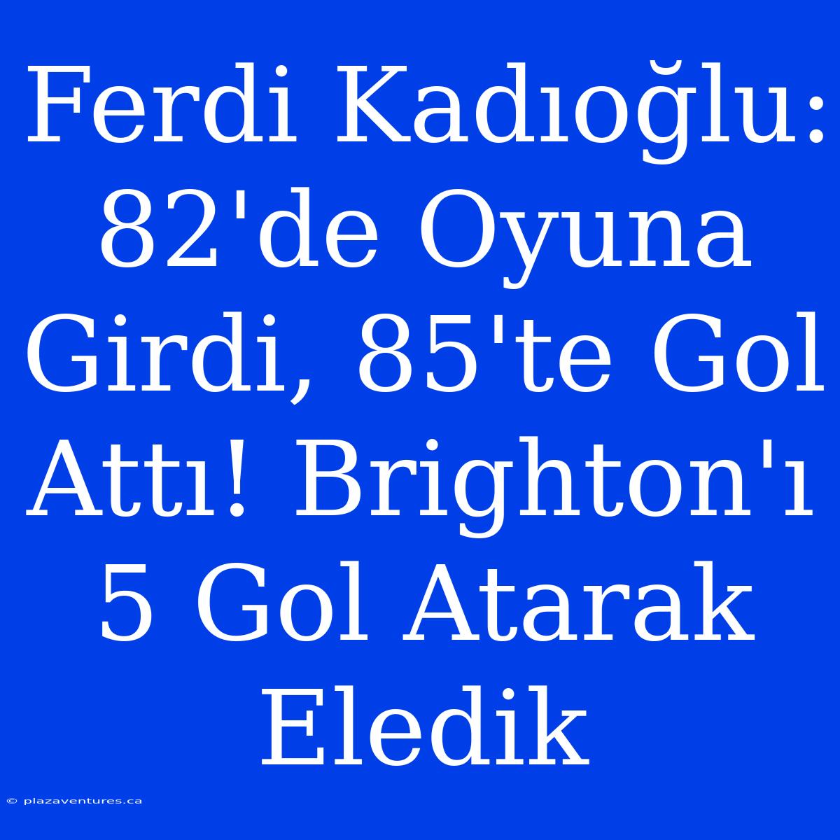 Ferdi Kadıoğlu: 82'de Oyuna Girdi, 85'te Gol Attı! Brighton'ı 5 Gol Atarak Eledik