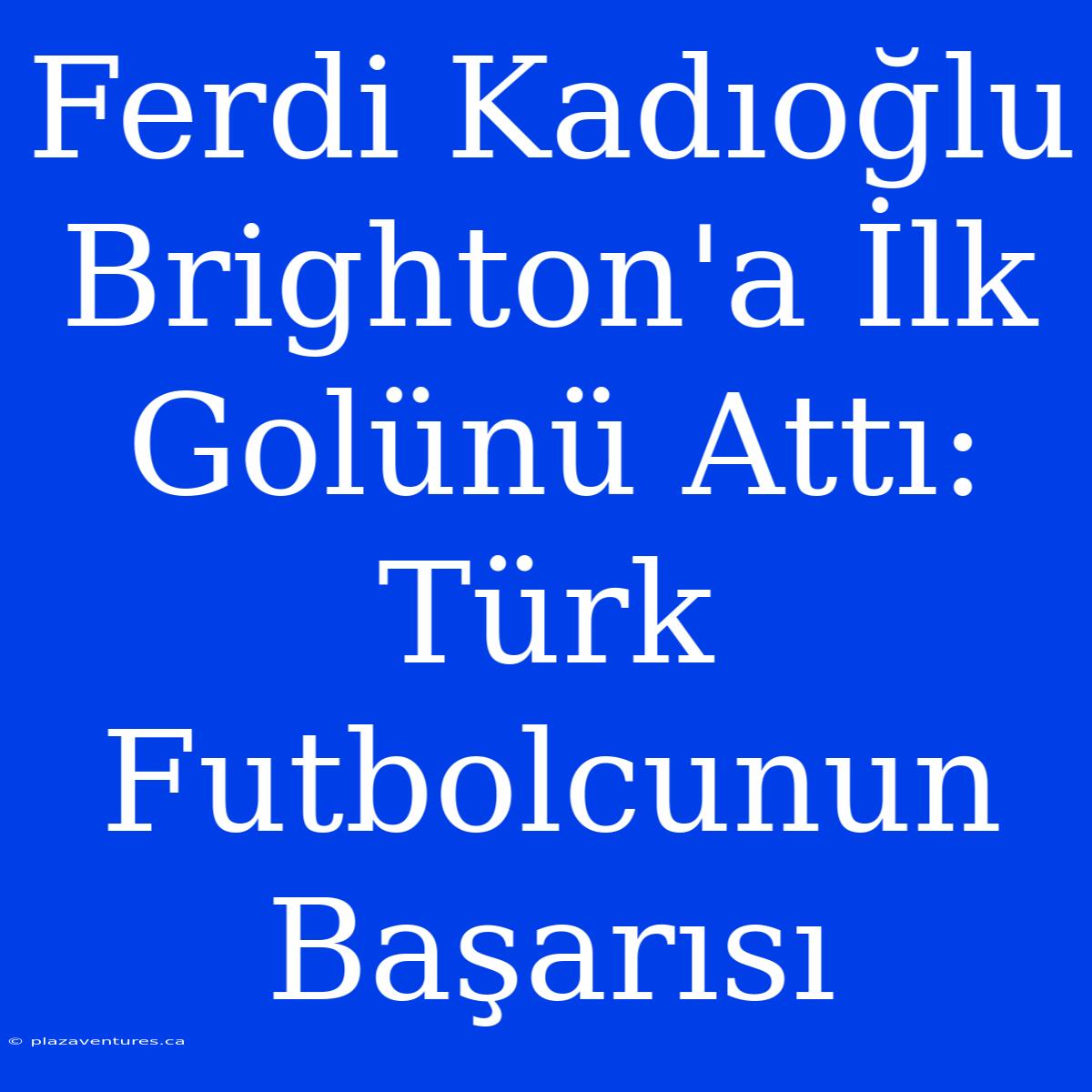 Ferdi Kadıoğlu Brighton'a İlk Golünü Attı: Türk Futbolcunun Başarısı